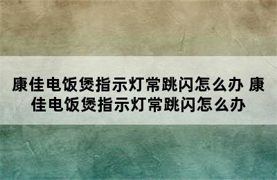 康佳电饭煲指示灯常跳闪怎么办 康佳电饭煲指示灯常跳闪怎么办